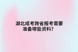 湖北成考跨省報(bào)考需要準(zhǔn)備哪些資料？