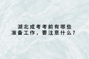 湖北成考考前有哪些準(zhǔn)備工作，要注意什么？