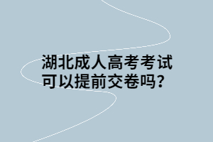 湖北成人高考考試可以提前交卷嗎？