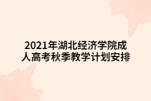2021年湖北經(jīng)濟(jì)學(xué)院成人高考秋季教學(xué)計(jì)劃安排