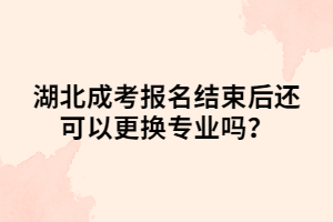 湖北成考報名結(jié)束后還可以更換專業(yè)嗎？