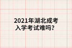 2021年湖北成考入學(xué)考試難嗎？
