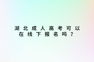 湖北成人高考可以在線下報名嗎？