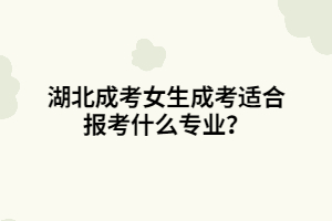 湖北成考女生成考適合報考什么專業(yè)？
