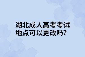 湖北成人高考考試地點可以更改嗎？