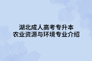 湖北成人高考專升本農(nóng)業(yè)資源與環(huán)境專業(yè)介紹