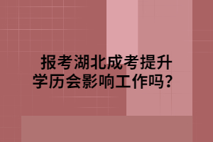 報(bào)考湖北成考提升學(xué)歷會(huì)影響工作嗎？
