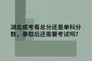 湖北成考看總分還是單科分?jǐn)?shù)，錄取后還需要考試嗎？