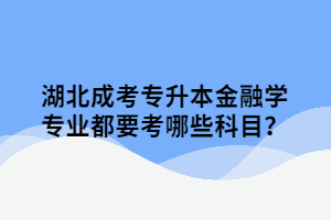 湖北成考專升本金融學(xué)專業(yè)都要考哪些科目？
