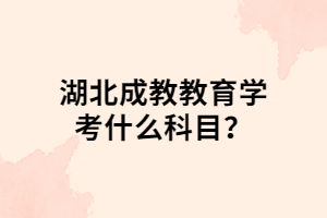 湖北成教教育學(xué)考什么科目？
