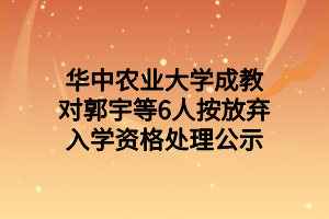 華中農(nóng)業(yè)大學(xué)成教對郭宇等6人按放棄入學(xué)資格處理公示