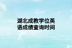 湖北成教學(xué)位英語(yǔ)成績(jī)查詢時(shí)間