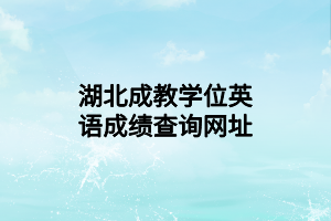 湖北成教學(xué)位英語成績查詢網(wǎng)址