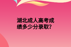 湖北成人高考成績(jī)多少分錄??？
