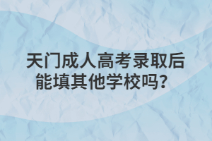 天門成人高考錄取后能填其他學校嗎？