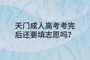 天門成人高考考完后還要填志愿嗎？