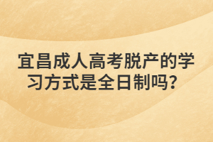 宜昌成人高考脫產(chǎn)的學(xué)習(xí)方式是全日制嗎？