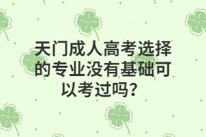 天門成人高考選擇的專業(yè)沒有基礎可以考過嗎？