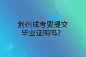 荊州成考要提交畢業(yè)證明嗎？