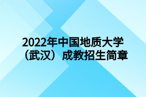 2022年中國地質(zhì)大學(xué)（武漢）成人高等教育招生簡章