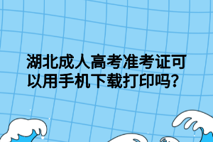 湖北成人高考準(zhǔn)考證可以用手機(jī)下載打印嗎？