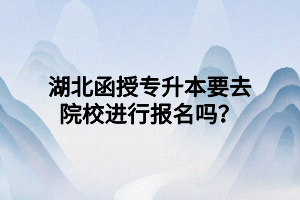 湖北函授專升本要去院校進行報名嗎？