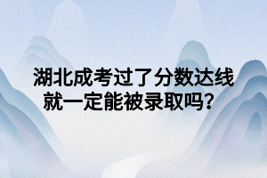 湖北成考過了分數(shù)達線就一定能被錄取嗎？