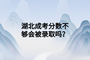 湖北成考分數(shù)不夠會被錄取嗎？