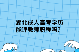 湖北成人高考學(xué)歷能評教師職稱嗎？