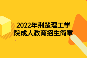 2022年荊楚理工學(xué)院成人教育招生簡章