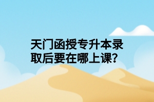 天門函授專升本錄取后要在哪上課？
