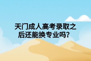天門成人高考錄取之后還能換專業(yè)嗎？