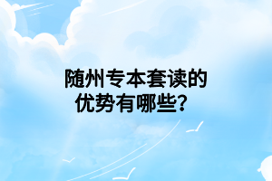 隨州專本套讀的優(yōu)勢(shì)有哪些？