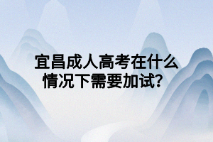 宜昌成人高考在什么情況下需要加試？