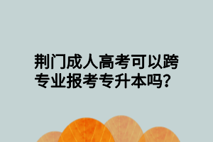 荊門成人高考可以跨專業(yè)報(bào)考專升本嗎？