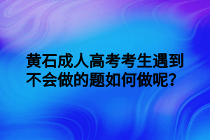 黃石成人高考考生遇到不會(huì)做的題如何做呢？