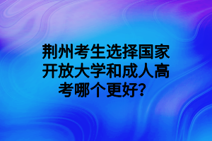 荊州考生選擇國家開放大學(xué)和成人高考哪個更好？