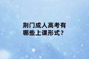 荊門成人高考有哪些上課形式？