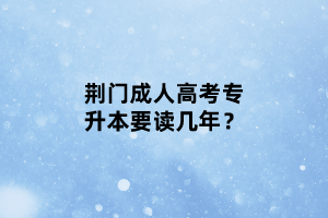 荊門成人高考專升本要讀幾年？