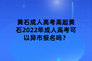 黃石2022年成人高考可以異市報(bào)名嗎？