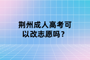 荊州成人高考可以改志愿嗎？