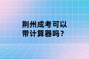 荊州成考可以帶計(jì)算器嗎？