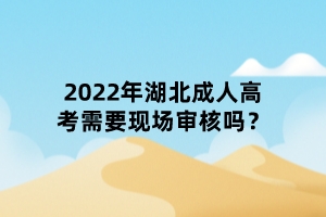 2022年湖北成人高考需要現(xiàn)場審核嗎？