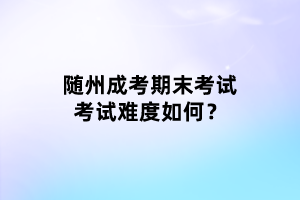 隨州成考期末考試考試難度如何？