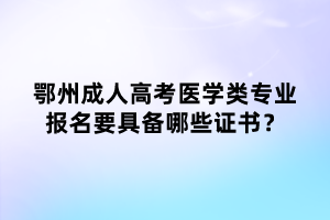 鄂州成人高考醫(yī)學(xué)類專業(yè)報(bào)名要具備哪些證書？