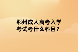 鄂州成人高考入學(xué)考試考什么科目？
