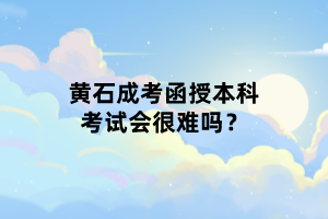 黃石成考函授本科考試會很難嗎？