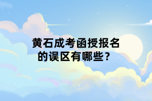 黃石成考函授報(bào)名的誤區(qū)有哪些？