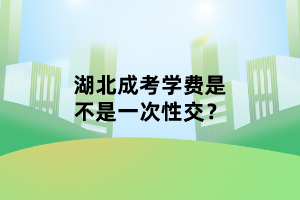 湖北成考學費是不是一次性交？