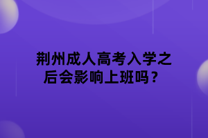 荊州成人高考入學(xué)之后會(huì)影響上班嗎？